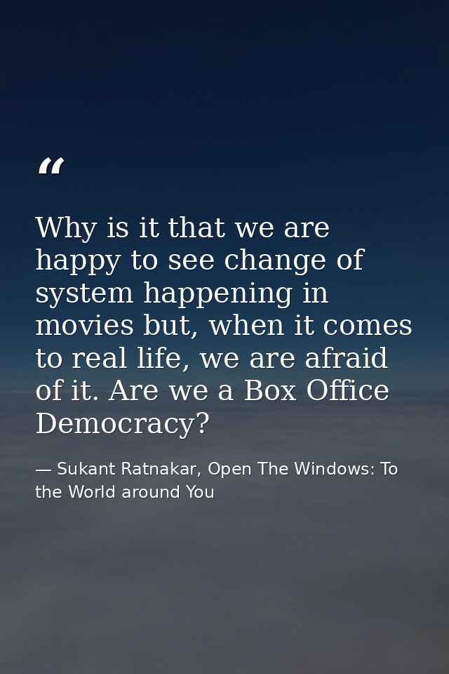 Why is it that we are happy to see change of system happening in movies but, when it comes to real life, we are afraid o — Sukant Ratnakar, Open The Windows: To the World around You