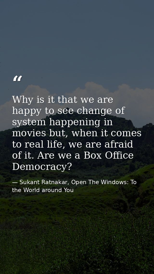 Why is it that we are happy to see change of system happening in movies but, when it comes to real life, we are afraid o — Sukant Ratnakar, Open The Windows: To the World around You