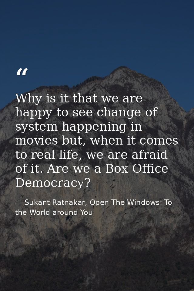 Why is it that we are happy to see change of system happening in movies but, when it comes to real life, we are afraid o — Sukant Ratnakar, Open The Windows: To the World around You