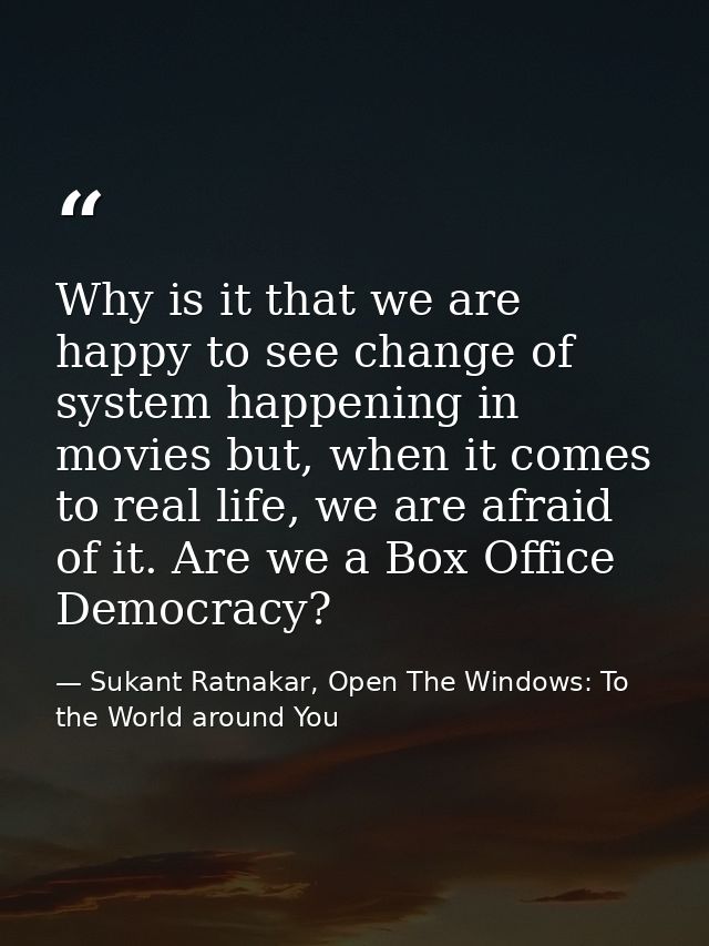 Why is it that we are happy to see change of system happening in movies but, when it comes to real life, we are afraid o — Sukant Ratnakar, Open The Windows: To the World around You