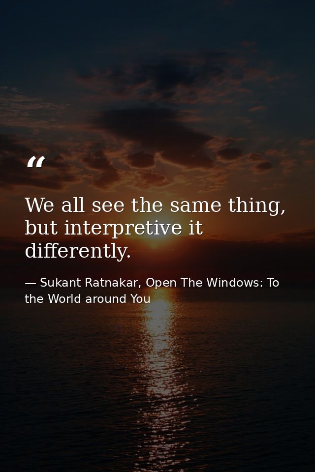 We all see the same thing, but interpretive it differently. — Sukant Ratnakar, Open The Windows: To the World around You
