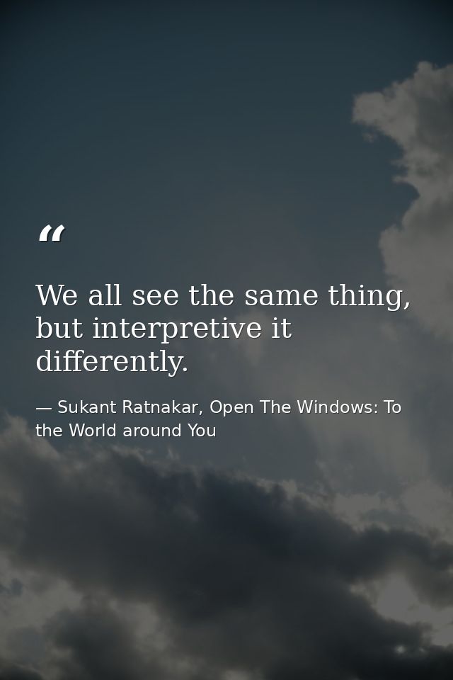 We all see the same thing, but interpretive it differently. — Sukant Ratnakar, Open The Windows: To the World around You