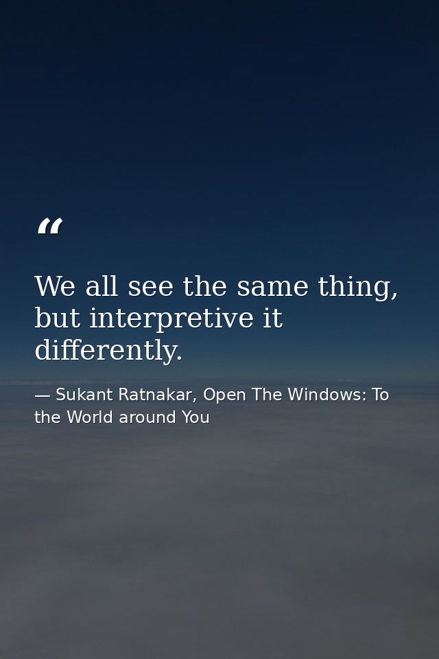 We all see the same thing, but interpretive it differently. — Sukant Ratnakar, Open The Windows: To the World around You