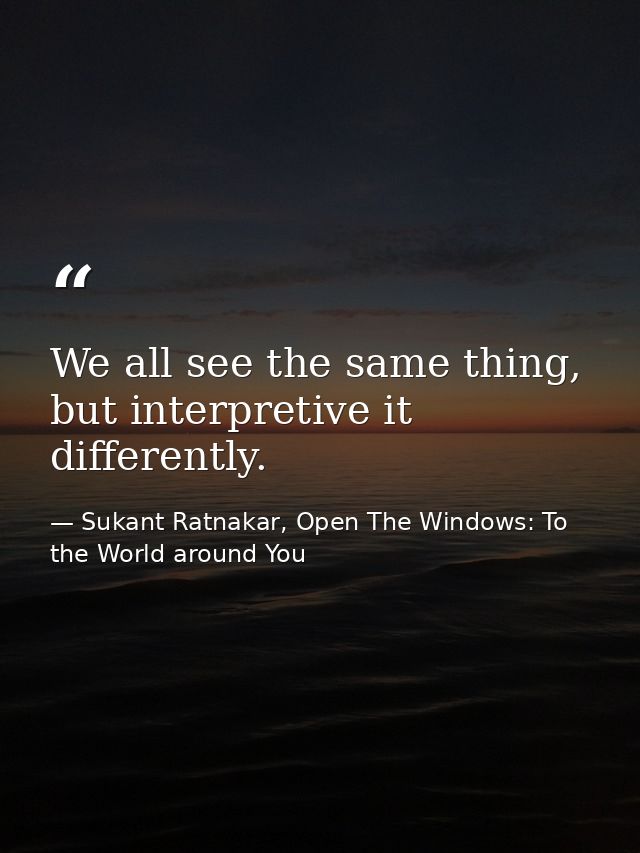 We all see the same thing, but interpretive it differently. — Sukant Ratnakar, Open The Windows: To the World around You