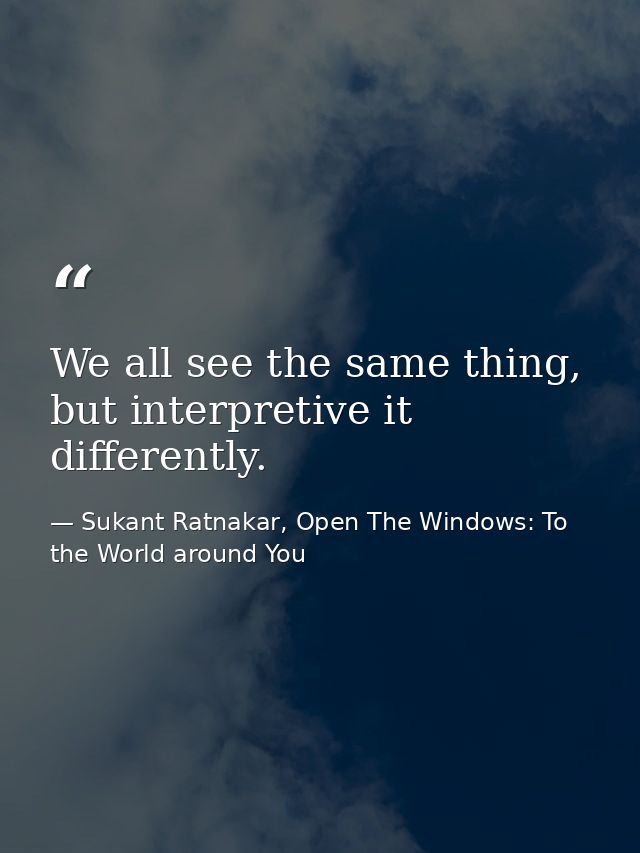 We all see the same thing, but interpretive it differently. — Sukant Ratnakar, Open The Windows: To the World around You