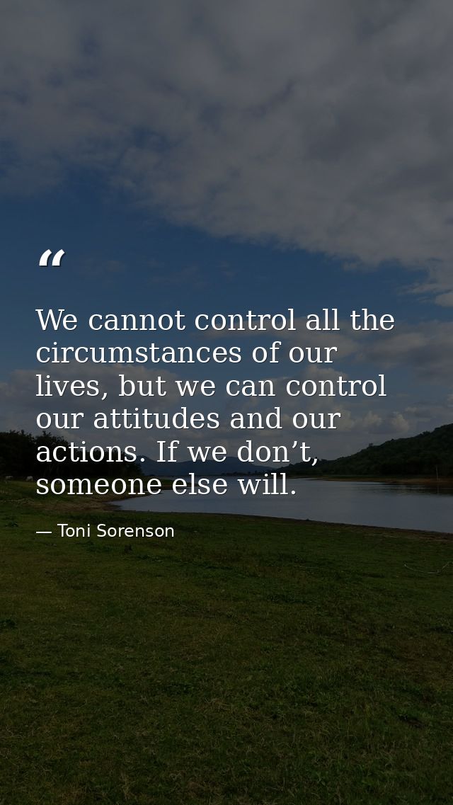 We cannot control all the circumstances of our lives, but we can control our attitudes and our actions. If we don’t, som — Toni Sorenson