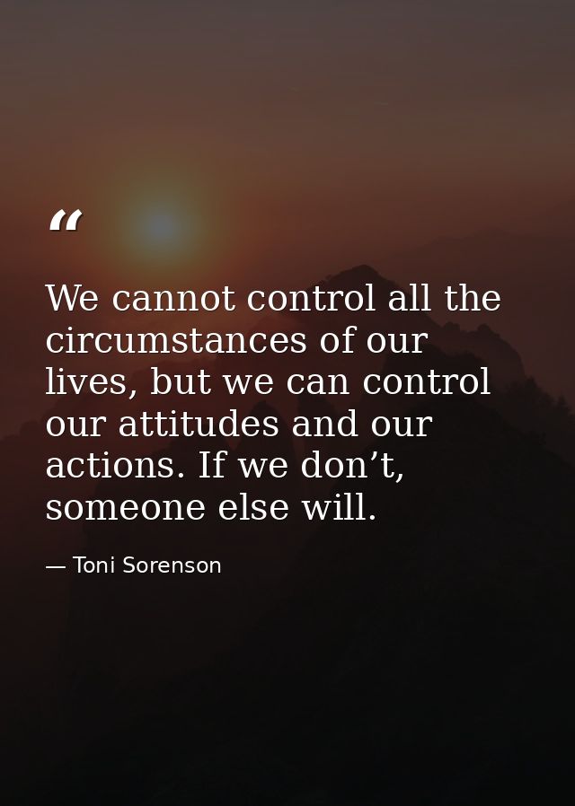 We cannot control all the circumstances of our lives, but we can control our attitudes and our actions. If we don’t, som — Toni Sorenson