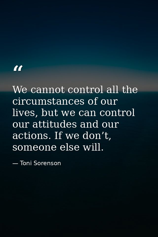 We cannot control all the circumstances of our lives, but we can control our attitudes and our actions. If we don’t, som — Toni Sorenson