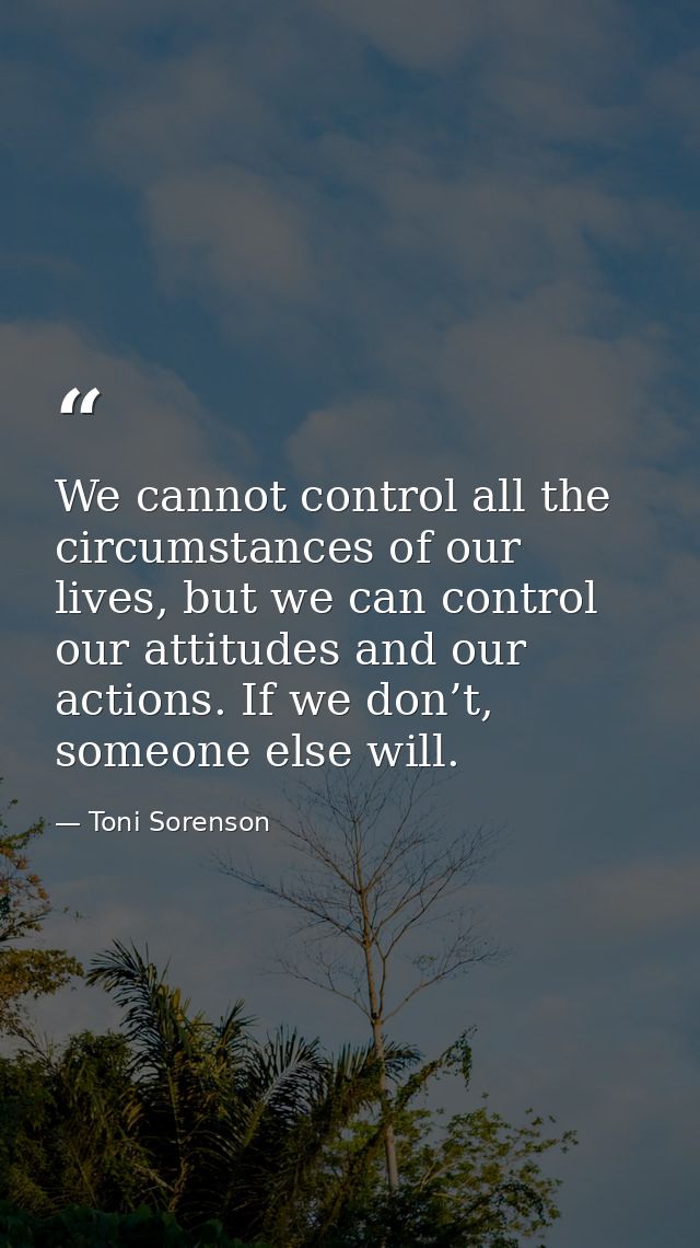 We cannot control all the circumstances of our lives, but we can control our attitudes and our actions. If we don’t, som — Toni Sorenson