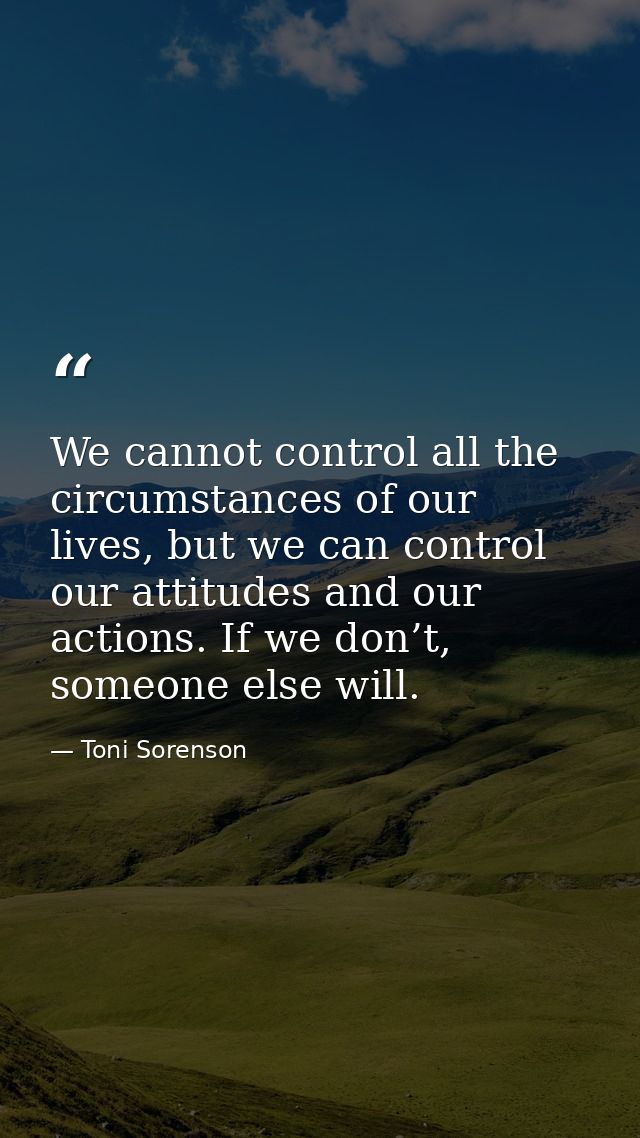 We cannot control all the circumstances of our lives, but we can control our attitudes and our actions. If we don’t, som — Toni Sorenson