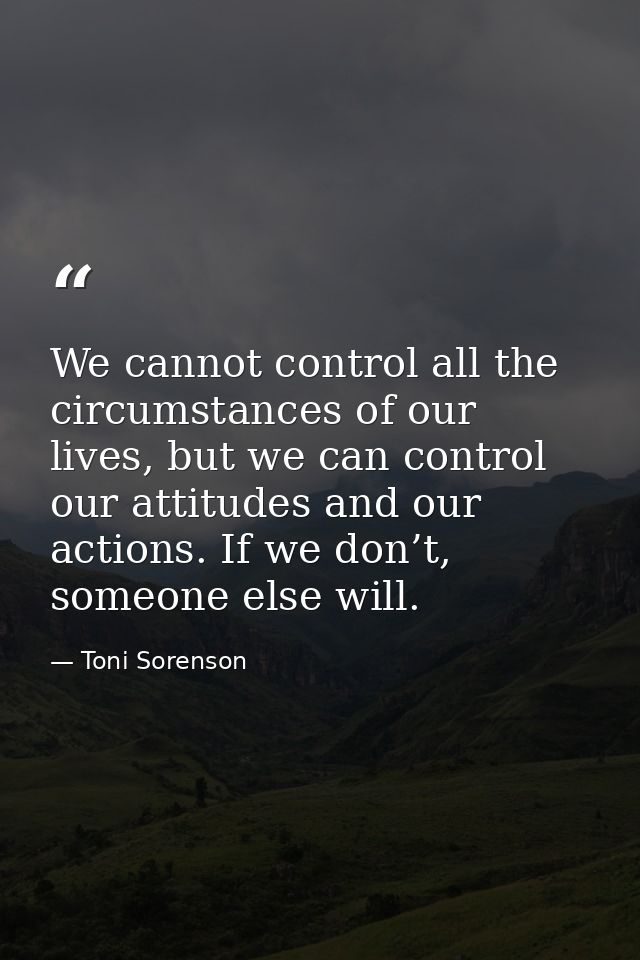 We cannot control all the circumstances of our lives, but we can control our attitudes and our actions. If we don’t, som — Toni Sorenson