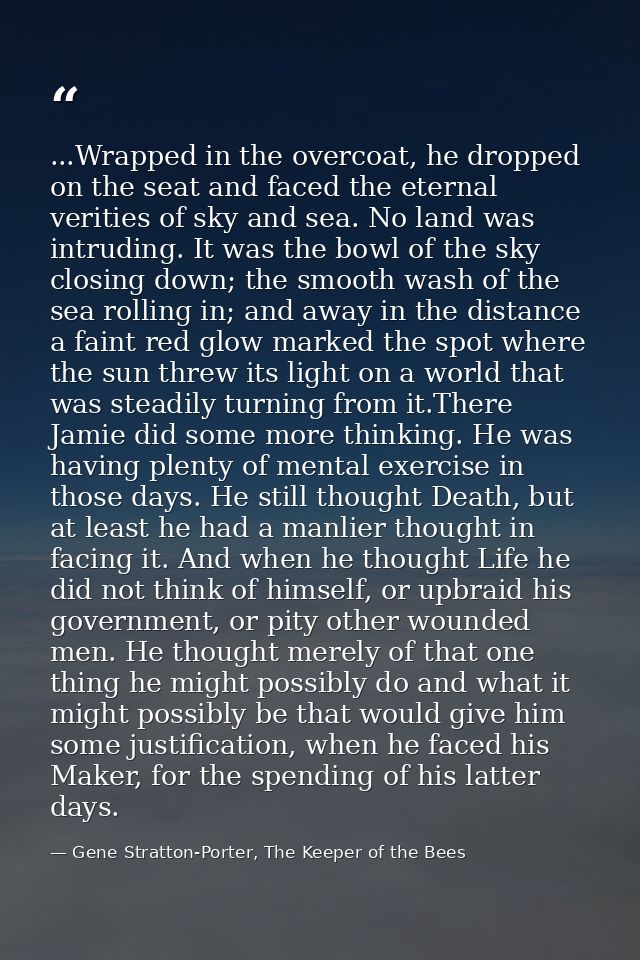 ...Wrapped in the overcoat, he dropped on the seat and faced the eternal verities of sky and sea. No land was intruding. — Gene Stratton-Porter, The Keeper of the Bees