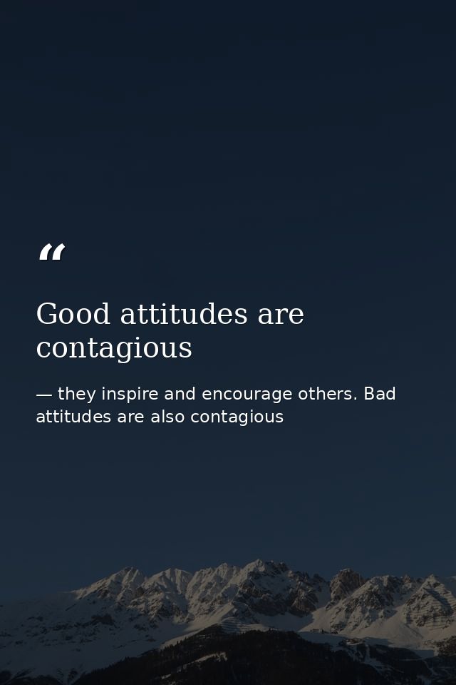 Good attitudes are contagious — they inspire and encourage others. Bad attitudes are also contagious