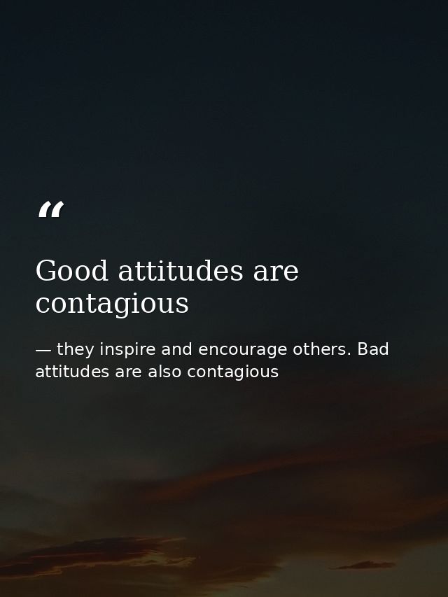 Good attitudes are contagious — they inspire and encourage others. Bad attitudes are also contagious