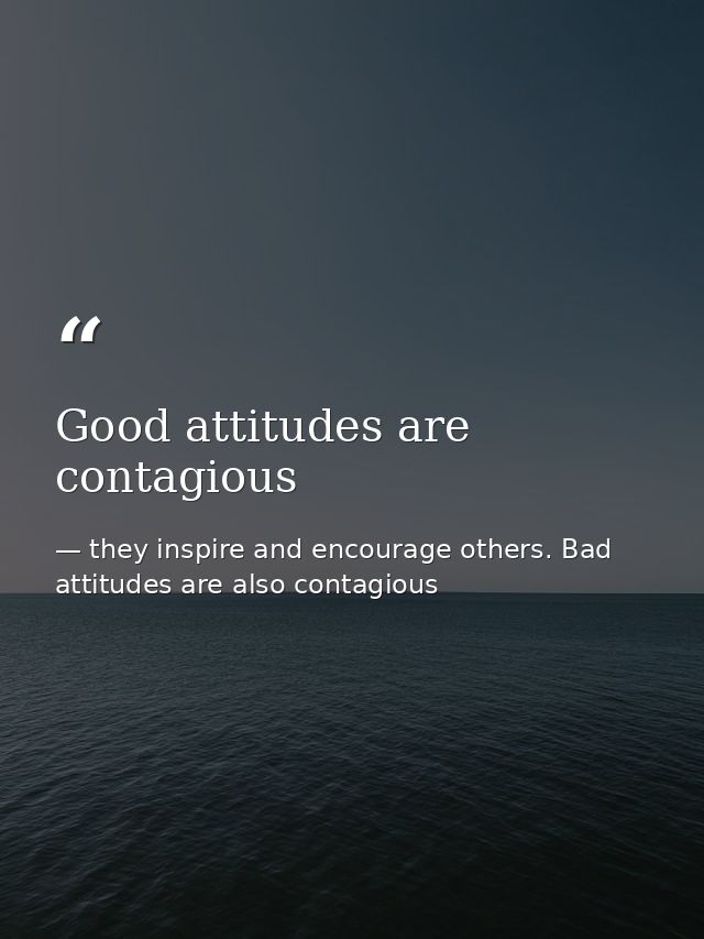 Good attitudes are contagious — they inspire and encourage others. Bad attitudes are also contagious