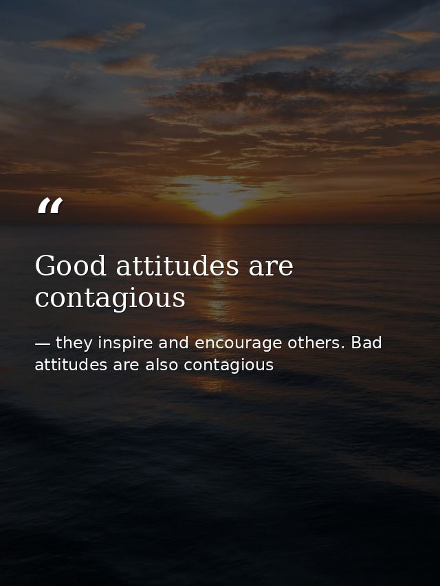 Good attitudes are contagious — they inspire and encourage others. Bad attitudes are also contagious