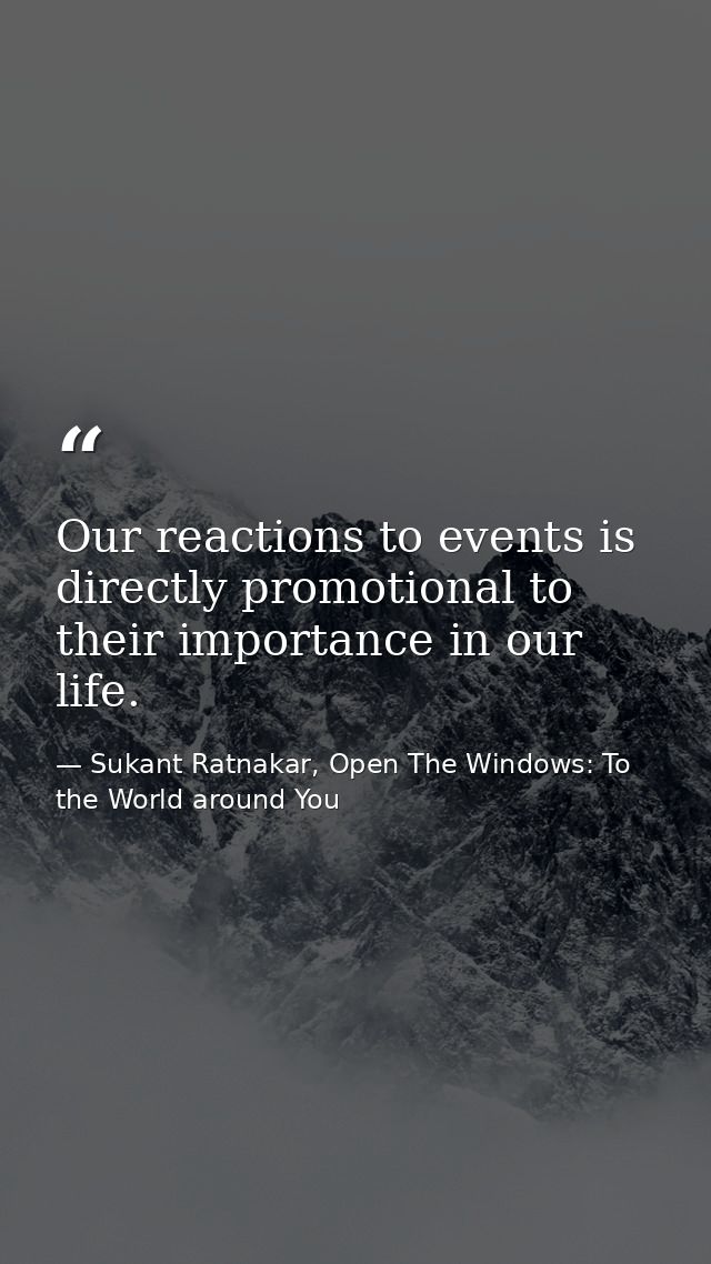 Our reactions to events is directly promotional to their importance in our life. — Sukant Ratnakar, Open The Windows: To the World around You