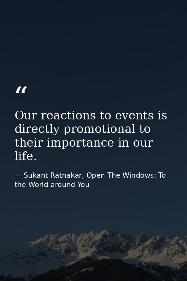 Our reactions to events is directly promotional to their importance in our life. — Sukant Ratnakar, Open The Windows: To the World around You