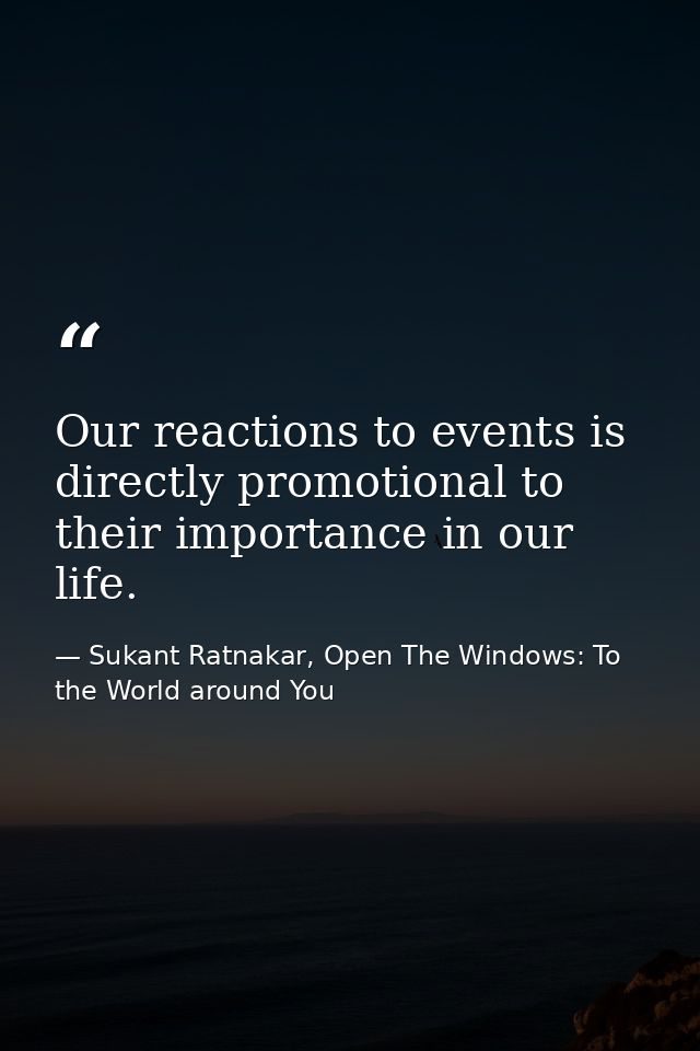 Our reactions to events is directly promotional to their importance in our life. — Sukant Ratnakar, Open The Windows: To the World around You