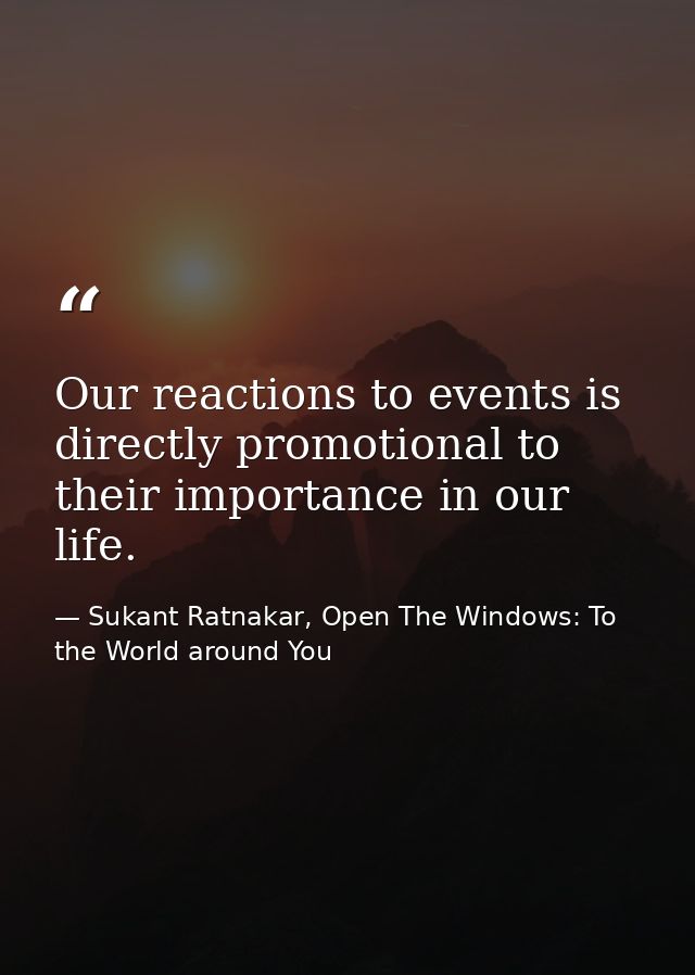 Our reactions to events is directly promotional to their importance in our life. — Sukant Ratnakar, Open The Windows: To the World around You