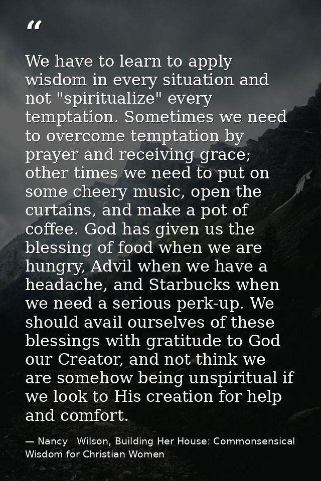 We have to learn to apply wisdom in every situation and not "spiritualize" every temptation. Sometimes we need to overco — Nancy   Wilson, Building Her House: Commonsensical Wisdom for Christian Women