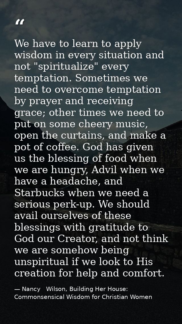 We have to learn to apply wisdom in every situation and not "spiritualize" every temptation. Sometimes we need to overco — Nancy   Wilson, Building Her House: Commonsensical Wisdom for Christian Women