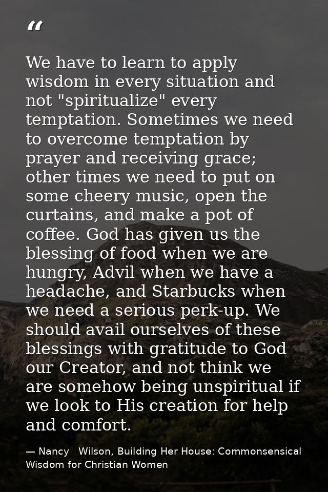 We have to learn to apply wisdom in every situation and not "spiritualize" every temptation. Sometimes we need to overco — Nancy   Wilson, Building Her House: Commonsensical Wisdom for Christian Women