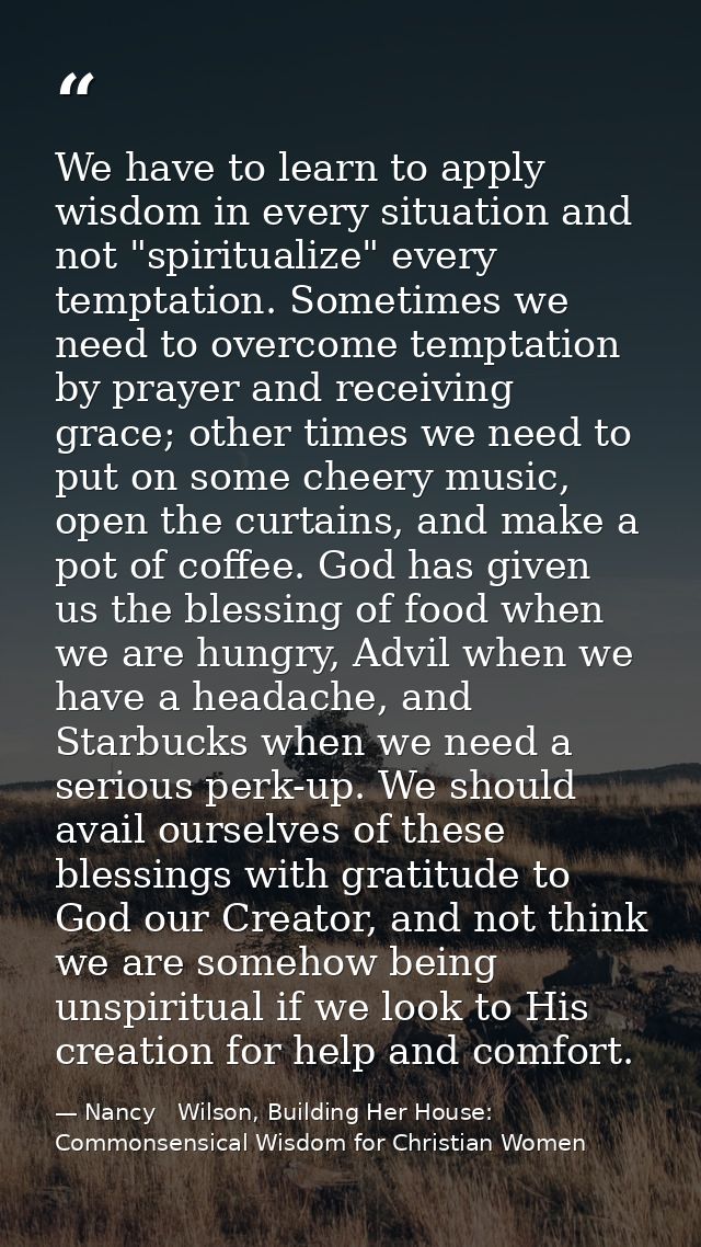 We have to learn to apply wisdom in every situation and not "spiritualize" every temptation. Sometimes we need to overco — Nancy   Wilson, Building Her House: Commonsensical Wisdom for Christian Women