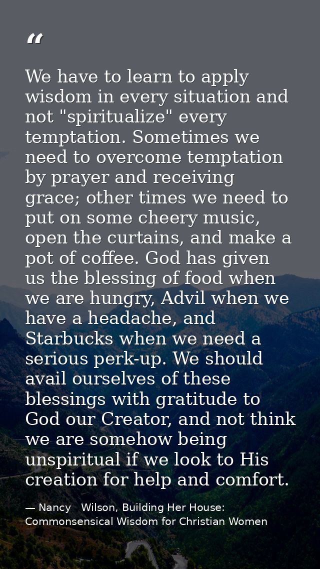 We have to learn to apply wisdom in every situation and not "spiritualize" every temptation. Sometimes we need to overco — Nancy   Wilson, Building Her House: Commonsensical Wisdom for Christian Women