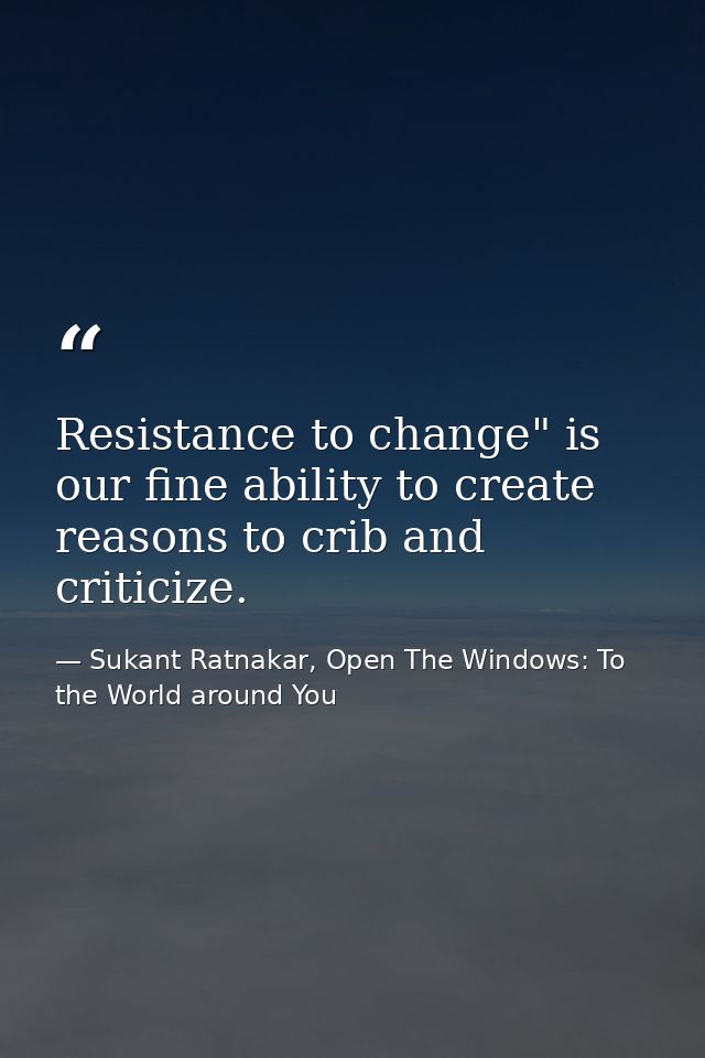 Resistance to change" is our fine ability to create reasons to crib and criticize. — Sukant Ratnakar, Open The Windows: To the World around You