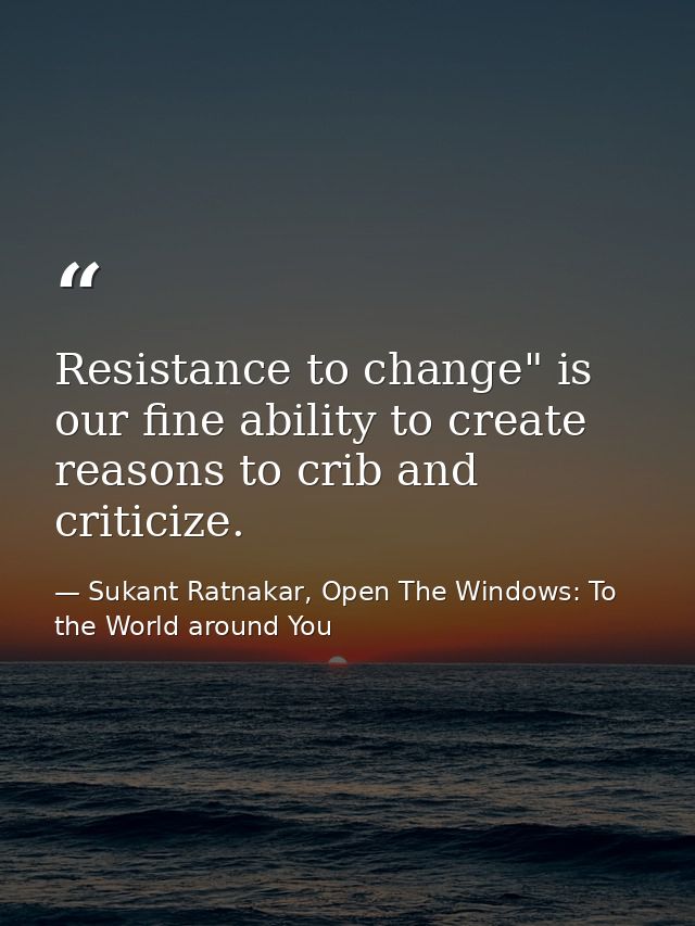 Resistance to change" is our fine ability to create reasons to crib and criticize. — Sukant Ratnakar, Open The Windows: To the World around You