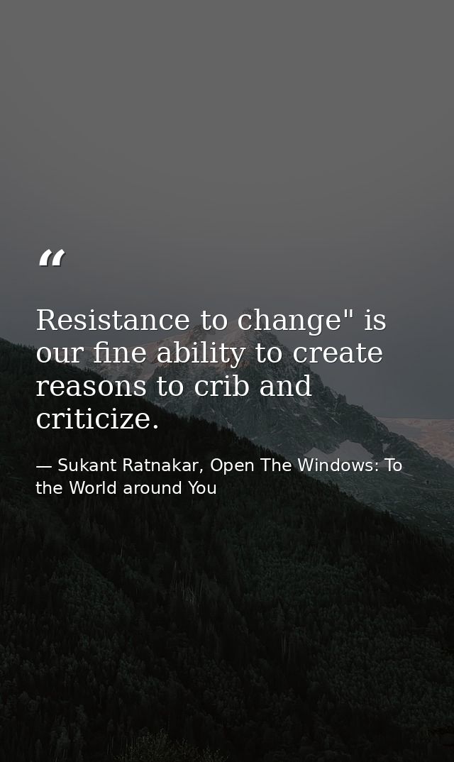 Resistance to change" is our fine ability to create reasons to crib and criticize. — Sukant Ratnakar, Open The Windows: To the World around You