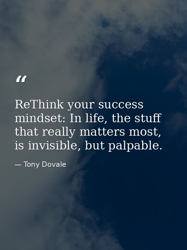 ReThink your success mindset: In life, the stuff that really matters most, is invisible, but palpable. — Tony Dovale