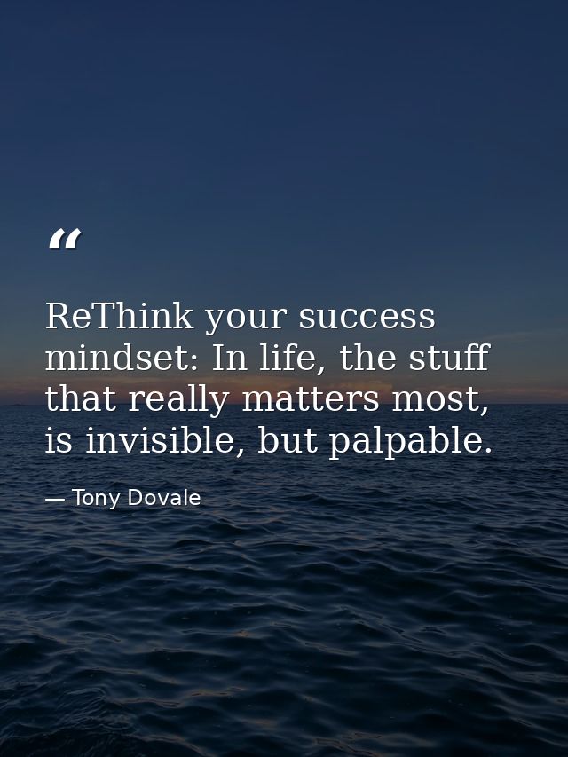 ReThink your success mindset: In life, the stuff that really matters most, is invisible, but palpable. — Tony Dovale