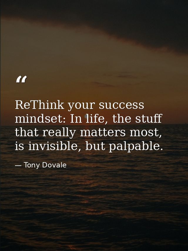 ReThink your success mindset: In life, the stuff that really matters most, is invisible, but palpable. — Tony Dovale