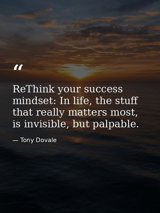 ReThink your success mindset: In life, the stuff that really matters most, is invisible, but palpable. — Tony Dovale