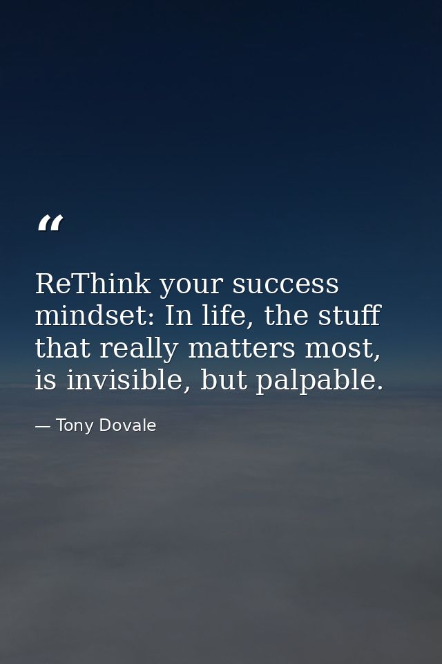 ReThink your success mindset: In life, the stuff that really matters most, is invisible, but palpable. — Tony Dovale
