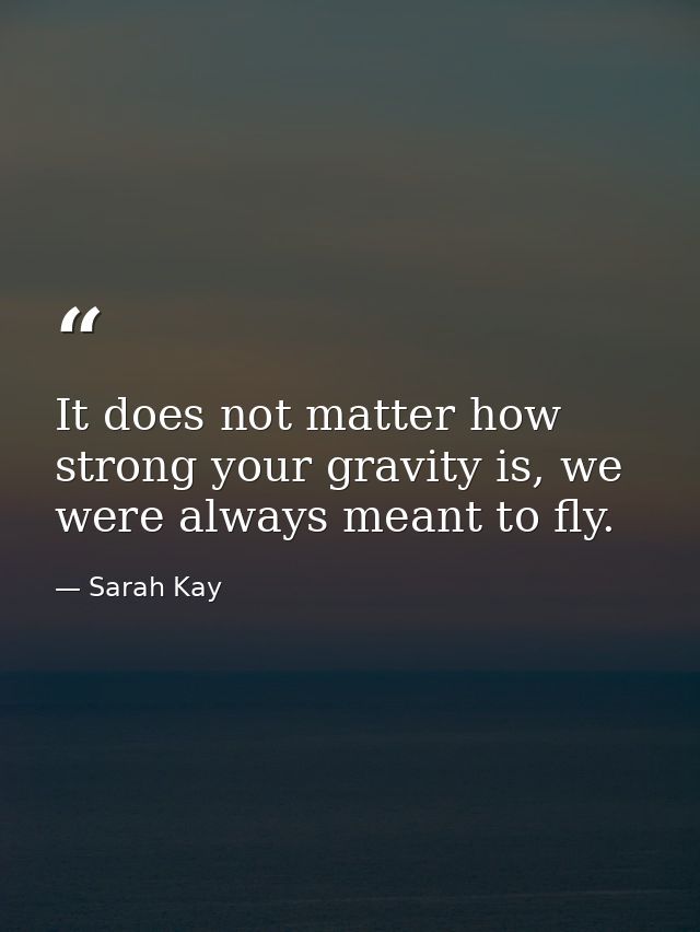 It does not matter how strong your gravity is, we were always meant to fly. — Sarah Kay