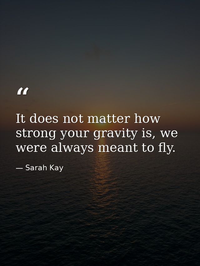 It does not matter how strong your gravity is, we were always meant to fly. — Sarah Kay