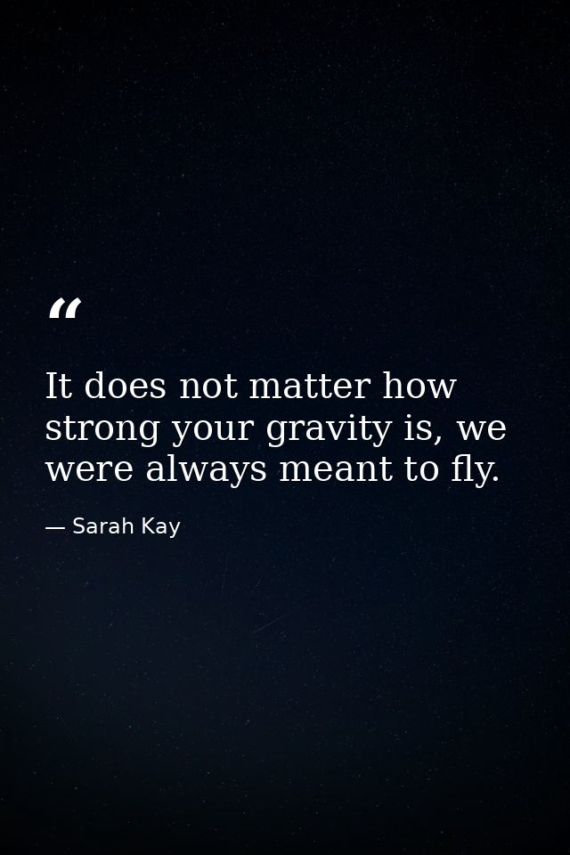 It does not matter how strong your gravity is, we were always meant to fly. — Sarah Kay