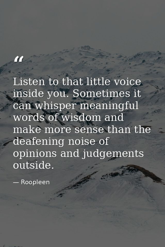Listen to that little voice inside you. Sometimes it can whisper meaningful words of wisdom and make more sense than the — Roopleen