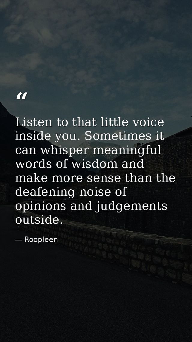 Listen to that little voice inside you. Sometimes it can whisper meaningful words of wisdom and make more sense than the — Roopleen
