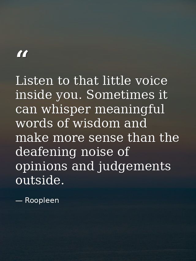 Listen to that little voice inside you. Sometimes it can whisper meaningful words of wisdom and make more sense than the — Roopleen