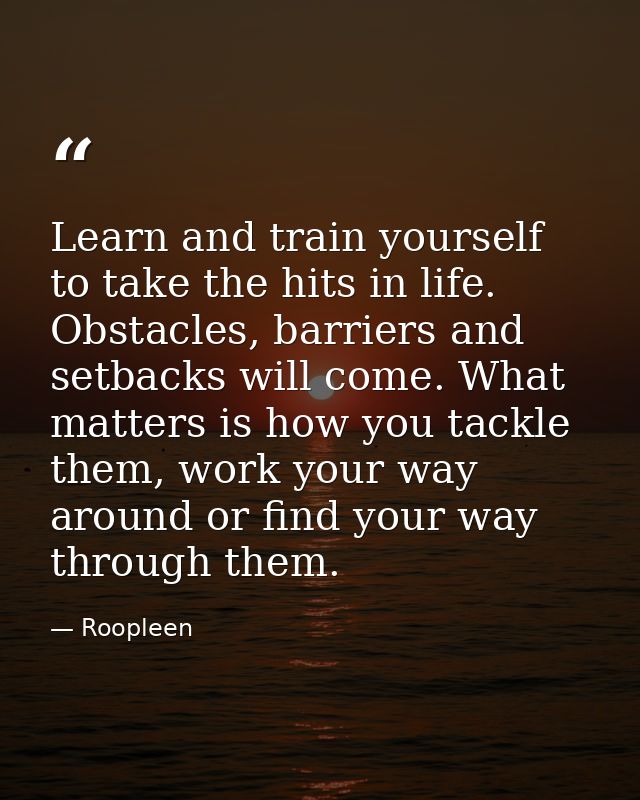 Learn and train yourself to take the hits in life. Obstacles, barriers and setbacks will come. What matters is how you t — Roopleen