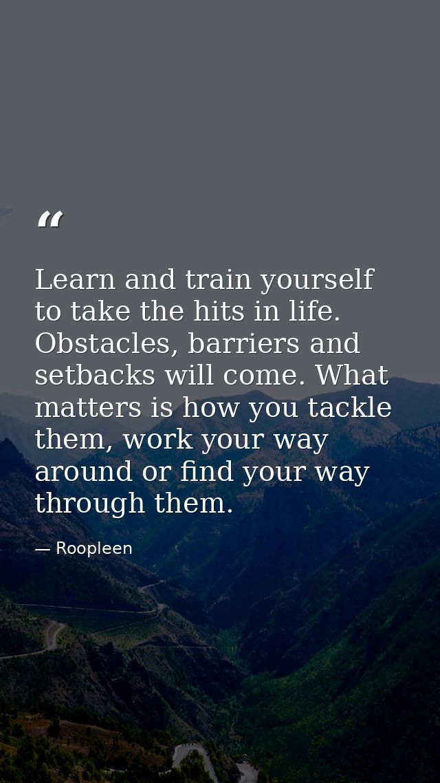 Learn and train yourself to take the hits in life. Obstacles, barriers and setbacks will come. What matters is how you t — Roopleen