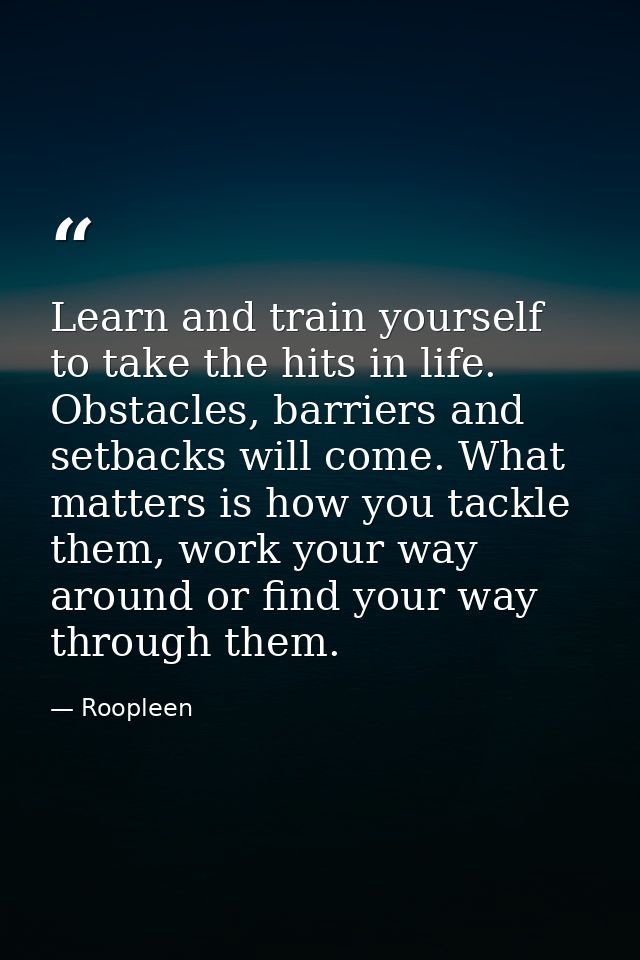 Learn and train yourself to take the hits in life. Obstacles, barriers and setbacks will come. What matters is how you t — Roopleen