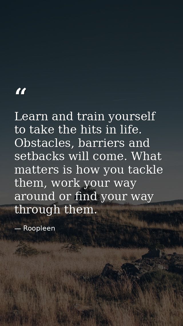 Learn and train yourself to take the hits in life. Obstacles, barriers and setbacks will come. What matters is how you t — Roopleen