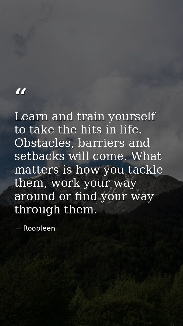 Learn and train yourself to take the hits in life. Obstacles, barriers and setbacks will come. What matters is how you t — Roopleen