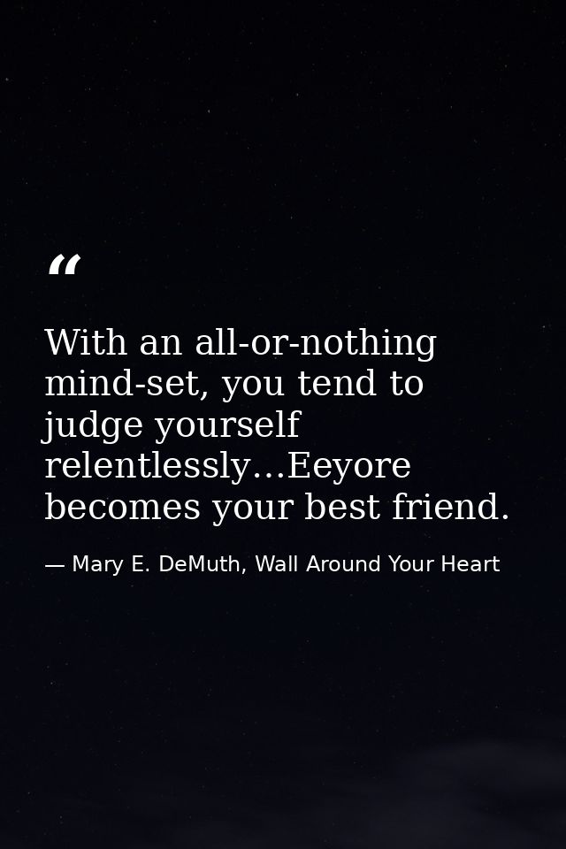 With an all-or-nothing mind-set, you tend to judge yourself relentlessly…Eeyore becomes your best friend. — Mary E. DeMuth, Wall Around Your Heart