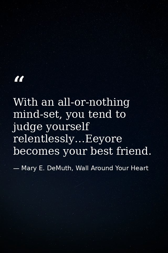 With an all-or-nothing mind-set, you tend to judge yourself relentlessly…Eeyore becomes your best friend. — Mary E. DeMuth, Wall Around Your Heart